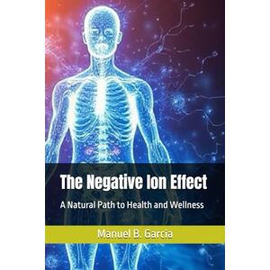 Garcia, Manuel B. The Negative Ion Effect: A Natural Path to Health and Wellness Garcia, Manuel B. The Negative Ion Effect: A Natural Path to Health and Wellness