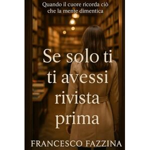 Fazzina, Francesco Se solo ti avessi rivista prima: Quando il cuore ricorda ciò che la mente dimentica Fazzina, Francesco Se solo ti avessi rivista prima: Quando il cuore ricorda ciò che la mente dimentica