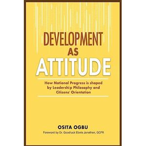 Ogbu, Osita Development as Attitude: How National Progress is shaped by Leadership Philosophy and Citizens' Orientation Ogbu, Osita Development as Attitude: How National Progress is shaped by Leadership Philosophy and Citizens' Orientation