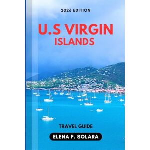 F. SOLARA, ELENA U.S VIRGIN ISLANDS TRAVEL GUIDE 2026: Discover Paradise Beaches, Hidden Coves, Local Flavors, and Island Adventures with Practical Tips for Every Traveler F. SOLARA, ELENA U.S VIRGIN ISLANDS TRAVEL GUIDE 2026: Discover Paradise Beaches, Hidden Coves, Local Flavors, and Island Adventures with Practical Tips for Every Traveler