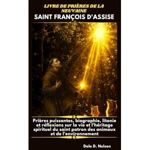 D. Nelson, Dale LIVRE DE PRIÈRES DE LA NEUVAINE À SAINT FRANÇOIS D'ASSISE: Prières puissantes, biographie, litanie et réflexions sur la vie et l'héritage spirituel du saint patron des animaux et de l'environnement. D. Nelson, Dale LIVRE DE PRIÈRES DE LA NEUVAINE À SAINT FRANÇOIS D'ASSISE: Prières puissantes, biographie, litanie et réflexions sur la vie et l'héritage spirituel du saint patron des animaux et de l'environnement.