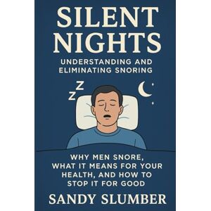 Slumber, Sandy Silent Nights: Understanding and Eliminating Snoring: Why Men Snore, What It Means for Your Health, and How to Stop It for Good Slumber, Sandy Silent Nights: Understanding and Eliminating Snoring: Why Men Snore, What It Means for Your Health, and How to Stop It for Good