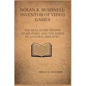 D. Traverso, Shelly Nolan K. Bushnell: Inventor of Video Games: The real story behind Atari, Pong, and the birth of a global industry. (Lives That Shaped the World: Timeless Tales of Influence) D. Traverso, Shelly Nolan K. Bushnell: Inventor of Video Games: The real story behind Atari, Pong, and the birth of a global industry. (Lives That Shaped the World: Timeless Tales of Influence)
