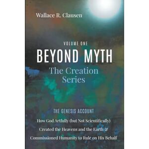 Clausen, Wallace R. Beyond Myth: The Creation Series, Volume One: The Genesis Account: How God Artfully (but Not Scientifically) Created the Heavens and the Earth and Commissioned Humanity to Rule on His Behalf Clausen, Wallace R. Beyond Myth: The Creation Series, Volume One: The Genesis Account: How God Artfully (but Not Scientifically) Created the Heavens and the Earth and Commissioned Humanity to Rule on His Behalf