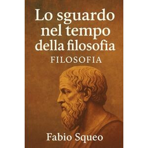 Squeo, Fabio Lo sguardo nel tempo della filosofia: Compendio filosofico (Sguardo panoramico nel tempo della filosofia) Squeo, Fabio Lo sguardo nel tempo della filosofia: Compendio filosofico (Sguardo panoramico nel tempo della filosofia)