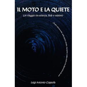 Coppola, Luigi Antonio Il Moto e la Quiete: Un viaggio tra scienza, fede e mistero Coppola, Luigi Antonio Il Moto e la Quiete: Un viaggio tra scienza, fede e mistero