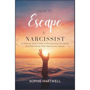 Hartwell, Sophie How to Escape a Narcissist: A Step-by-Step Guide to Recognizing, Escaping, and Rebuilding After Narcissistic Abuse Hartwell, Sophie How to Escape a Narcissist: A Step-by-Step Guide to Recognizing, Escaping, and Rebuilding After Narcissistic Abuse