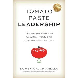 Chiarella, Domenic A Tomato Paste Leadership: The Secret Sauce to Growth, Profit, and Time for What Matters Chiarella, Domenic A Tomato Paste Leadership: The Secret Sauce to Growth, Profit, and Time for What Matters
