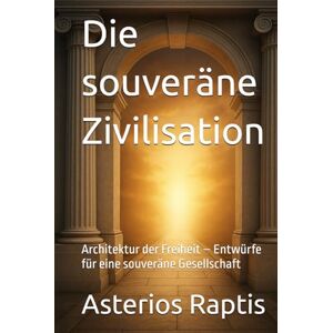 Raptis, Asterios Die souveräne Zivilisation: Architektur der Freiheit – Entwürfe für eine souveräne Gesellschaft (Das politische Profil – Die Architektur der Freiheit) Raptis, Asterios Die souveräne Zivilisation: Architektur der Freiheit – Entwürfe für eine souveräne Gesellschaft (Das politische Profil – Die Architektur der Freiheit)