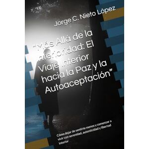 Nieto López, Jorge C. “Más Allá de la Inferioridad: El Viaje Interior hacia la Paz y la Autoaceptación”: Cómo dejar de sentirte menos y comenzar a vivir con serenidad, autenticidad y libertad interior Nieto López, Jorge C. “Más Allá de la Inferioridad: El Viaje Interior hacia la Paz y la Autoaceptación”: Cómo dejar de sentirte menos y comenzar a vivir con serenidad, autenticidad y libertad interior