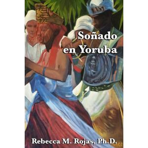 Rojas Ph.D., Rebecca M. Soñando en Yoruba: Explorando la Intersección Entre la Fe Yoruba, el Lucumí Afro-Caribeño y la Psicología (La Santería y La Psicología) Rojas Ph.D., Rebecca M. Soñando en Yoruba: Explorando la Intersección Entre la Fe Yoruba, el Lucumí Afro-Caribeño y la Psicología (La Santería y La Psicología)