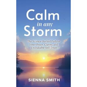 Smith, Sienna Calm In Any Storm: The Science-Backed Path to Inner Peace, Clarity, and Unshakable Self-Trust Smith, Sienna Calm In Any Storm: The Science-Backed Path to Inner Peace, Clarity, and Unshakable Self-Trust