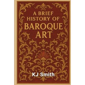 Smith, KJ A Brief History of Baroque Art (A Brief History of Art Movements Edition) Smith, KJ A Brief History of Baroque Art (A Brief History of Art Movements Edition)
