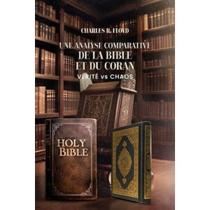 Floyd, Charles R UNE ANALYSE COMPARATIVE DE LA BIBLE ET DU CORAN Vérité Contre Chaos Floyd, Charles R UNE ANALYSE COMPARATIVE DE LA BIBLE ET DU CORAN Vérité Contre Chaos