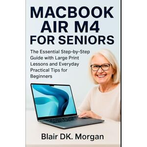 Morgan, Blair DK. MACBOOK AIR M4 FOR SENIORS: The Essential Step-by-Step Guide with Large Print Lessons and Everyday Practical Tips for Beginners Morgan, Blair DK. MACBOOK AIR M4 FOR SENIORS: The Essential Step-by-Step Guide with Large Print Lessons and Everyday Practical Tips for Beginners
