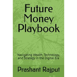 Rajput, Prashant Future Money Playbook: Navigating Wealth, Technology, and Strategy in the Digital Era Rajput, Prashant Future Money Playbook: Navigating Wealth, Technology, and Strategy in the Digital Era