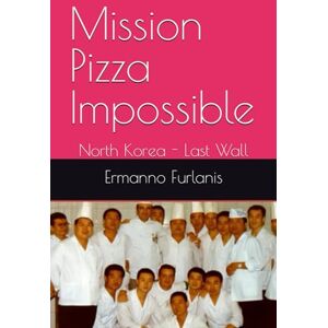 Furlanis, Dr. Ermanno Mission Pizza Impossible: North Korea Last Wall Furlanis, Dr. Ermanno Mission Pizza Impossible: North Korea Last Wall