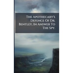Anonymous The Apothecary's Defence Of Dr. Bentley, In Answer To The Spy. Anonymous The Apothecary's Defence Of Dr. Bentley, In Answer To The Spy.