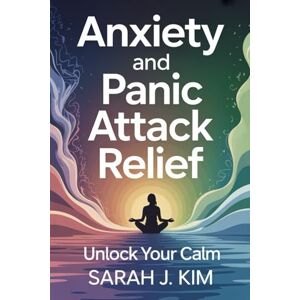 Kim, Sarah J. Anxiety and Panic Attack Relief: 21-Day Action Plan to Overcome Panic Attacks, Regulate Emotions, and Reclaim Your Life Kim, Sarah J. Anxiety and Panic Attack Relief: 21-Day Action Plan to Overcome Panic Attacks, Regulate Emotions, and Reclaim Your Life