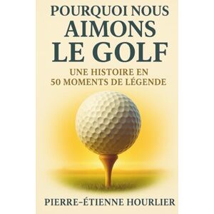 HOURLIER, Pierre-Etienne POURQUOI NOUS AIMONS LE GOLF: UNE HISTOIRE EN 50 MOMENTS DE LÉGENDE- Des coups d’éclat aux héros éternels : vivez et offrez l’émotion du golf HOURLIER, Pierre-Etienne POURQUOI NOUS AIMONS LE GOLF: UNE HISTOIRE EN 50 MOMENTS DE LÉGENDE- Des coups d’éclat aux héros éternels : vivez et offrez l’émotion du golf