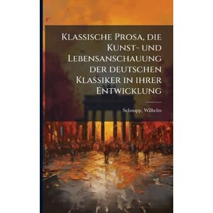 Schnupp, Wilhelm Klassische Prosa, die Kunst- und Lebensanschauung der deutschen Klassiker in ihrer Entwicklung Schnupp, Wilhelm Klassische Prosa, die Kunst- und Lebensanschauung der deutschen Klassiker in ihrer Entwicklung