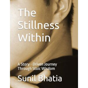 Bhatia, Sunil The Stillness Within: A Story Driven Journey Through Stoic Wisdom Bhatia, Sunil The Stillness Within: A Story Driven Journey Through Stoic Wisdom