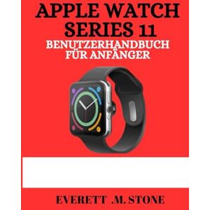 .M. STONE, EVERETT APPLE WATCH SERIES 11 BENUTZERHANDBUCH FÜR ANFÄNGER: Eine Ausführliche Schritt-Für-Schritt-Anleitung Fürwichtige Tipps, Gesundheits-Tracking, 5g-Konnektivität Und Pro-Funktionen Für Ein Nahtloses Erle .M. STONE, EVERETT APPLE WATCH SERIES 11 BENUTZERHANDBUCH FÜR ANFÄNGER: Eine Ausführliche Schritt-Für-Schritt-Anleitung Fürwichtige Tipps, Gesundheits-Tracking, 5g-Konnektivität Und Pro-Funktionen Für Ein Nahtloses Erle