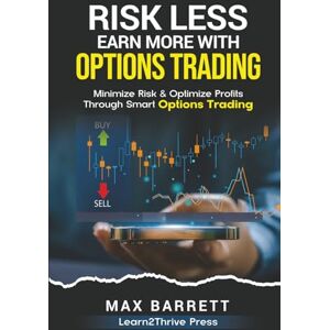 Press, Learn2Thrive Risk Less, Earn More with Options Trading: Minimize Risk and Optimize Profits Through Smart Options Trading Press, Learn2Thrive Risk Less, Earn More with Options Trading: Minimize Risk and Optimize Profits Through Smart Options Trading