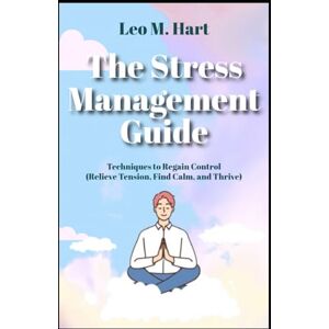 Hart, Leo M. The Stress Management Guide Techniques to Regain Control Relieve Tension, Find Calm, and Thrive (Stress and Anxiety Management) Hart, Leo M. The Stress Management Guide Techniques to Regain Control Relieve Tension, Find Calm, and Thrive (Stress and Anxiety Management)