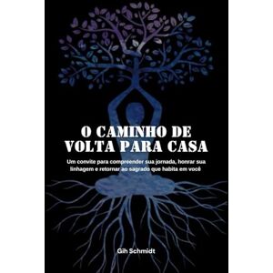 Schmidt, Gih O caminho de volta para casa: um convite para compreender sua jornada, honrar sua linhagem e retornar ao Sagrado que habita em você Schmidt, Gih O caminho de volta para casa: um convite para compreender sua jornada, honrar sua linhagem e retornar ao Sagrado que habita em você