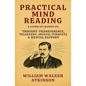 Atkinson, William Walker Practical Mind Reading A Course of Lessons on Thought–Transference, Telepathy, Mental Currents & Mental Rapport: Master Thought Reading Psychology and Practical Mind Reading Techniques Atkinson, William Walker Practical Mind Reading A Course of Lessons on Thought–Transference, Telepathy, Mental Currents & Mental Rapport: Master Thought Reading Psychology and Practical Mind Reading Techniques