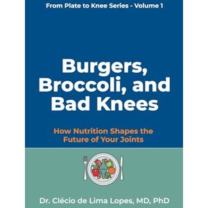 Lima Lopes, Dr. Clécio Burgers, Broccoli, and Bad Knees: How Nutrition Shapes the Future of Your Joints: 1 (From Plate to Knee Series) Lima Lopes, Dr. Clécio Burgers, Broccoli, and Bad Knees: How Nutrition Shapes the Future of Your Joints: 1 (From Plate to Knee Series)