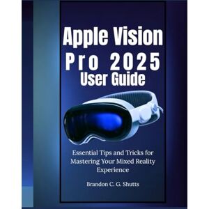 Shutts, Brandon C. G. Apple Vision Pro 2025 User Guide: Essential Tips and Tricks for Mastering Your Mixed Reality Experience (Comprehensive User Guide Series) Shutts, Brandon C. G. Apple Vision Pro 2025 User Guide: Essential Tips and Tricks for Mastering Your Mixed Reality Experience (Comprehensive User Guide Series)