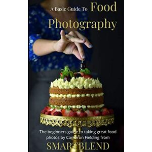 Fielding, Cameron Food Photography: A Basic Guide to taking great food photos: A full beginners guide to food photography tips and techniques for taking better food photos Fielding, Cameron Food Photography: A Basic Guide to taking great food photos: A full beginners guide to food photography tips and techniques for taking better food photos