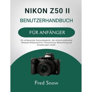 Snow, Fred NIKON Z50 II BENUTZERHANDBUCH FÜR ANFÄNGER: Ein umfassender Kamerabegleiter, der anhand praktischer Beispiele Bildausschnitt, Fokussierung, Beleuchtung und Einstellungen erkl. Snow, Fred NIKON Z50 II BENUTZERHANDBUCH FÜR ANFÄNGER: Ein umfassender Kamerabegleiter, der anhand praktischer Beispiele Bildausschnitt, Fokussierung, Beleuchtung und Einstellungen erkl.