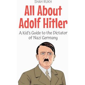 Rukh, Shah All About Adolf Hitler: A Kid's Guide to the Dictator of Nazi Germany: 54 (Knowledge Books for Kids) Rukh, Shah All About Adolf Hitler: A Kid's Guide to the Dictator of Nazi Germany: 54 (Knowledge Books for Kids)
