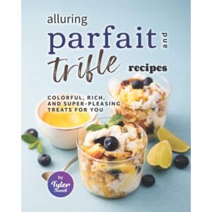 Sweet, Tyler Alluring Parfait and Trifle Recipes: Colorful, Rich, and Super-Pleasing Treats for You Sweet, Tyler Alluring Parfait and Trifle Recipes: Colorful, Rich, and Super-Pleasing Treats for You