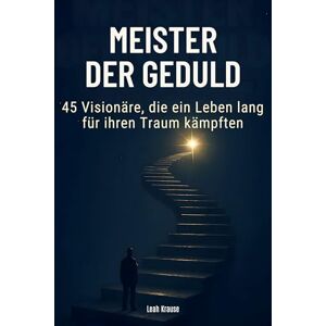 Krause, Leah Meister der Geduld: 45 Visionäre, die ein Leben lang für ihren Traum kämpften Krause, Leah Meister der Geduld: 45 Visionäre, die ein Leben lang für ihren Traum kämpften
