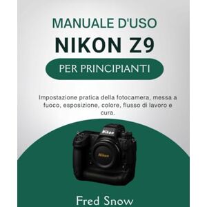 Snow, Fred MANUALE D'USO NIKON Z9 PER PRINCIPIANTI: Impostazione pratica della fotocamera, messa a fuoco, esposizione, colore, flusso di lavoro e cura. Snow, Fred MANUALE D'USO NIKON Z9 PER PRINCIPIANTI: Impostazione pratica della fotocamera, messa a fuoco, esposizione, colore, flusso di lavoro e cura.