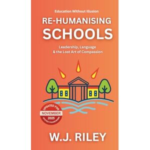 RILEY, W.J. Re-humanising Schools: Leadership, Language & the Lost Art of Compassion: Updated for November 2025 Ofsted Framework (Education Without Illusion) RILEY, W.J. Re-humanising Schools: Leadership, Language & the Lost Art of Compassion: Updated for November 2025 Ofsted Framework (Education Without Illusion)