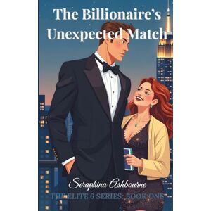 Ashbourne, Seraphina The Billionaire's Unexpected Match, The Elite 6 Series Book One: A Grumpy Billionaire Meets His Match in a Glitter-Glued Dreamer Ashbourne, Seraphina The Billionaire's Unexpected Match, The Elite 6 Series Book One: A Grumpy Billionaire Meets His Match in a Glitter-Glued Dreamer
