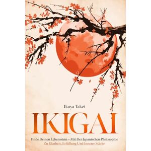 Takei, Ikuya IKIGAI: Finde Deinen Lebenssinn Mit der Japanischen Philosophie zu Klarheit, Erfüllung und Innerer Stärke Takei, Ikuya IKIGAI: Finde Deinen Lebenssinn Mit der Japanischen Philosophie zu Klarheit, Erfüllung und Innerer Stärke