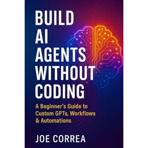 Correa, Joe Build AI Agents Without Coding: A Beginner's Guide to Custom GPTs, Workflows & Automations: 1 (The No-Code AI Agent Builder) Correa, Joe Build AI Agents Without Coding: A Beginner's Guide to Custom GPTs, Workflows & Automations: 1 (The No-Code AI Agent Builder)