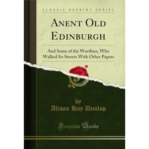 Dunlop Anent Old Edinburgh (Classic Reprint): And Some of the Worthies, Who Walked Its Streets With Other Papers: And Some of the Worthies, Who Walked Its Streets with Other Papers (Classic Reprint) Dunlop Anent Old Edinburgh (Classic Reprint): And Some of the Worthies, Who Walked Its Streets With Other Papers: And Some of the Worthies, Who Walked Its Streets with Other Papers (Classic Reprint)
