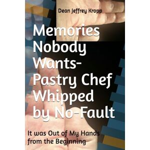 Kropp, Mr. Dean J Memories Nobody Wants-Pastry Chef Whipped by No-Fault: It was Out of My Hands from the Beginning Kropp, Mr. Dean J Memories Nobody Wants-Pastry Chef Whipped by No-Fault: It was Out of My Hands from the Beginning