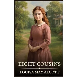 Alcott, Louisa May Eight Cousins: Timeless Edition Featuring Authentic Illustrations Alcott, Louisa May Eight Cousins: Timeless Edition Featuring Authentic Illustrations