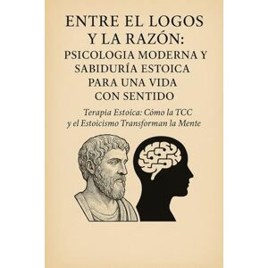 S, Diego Entre el Logos y la Razón: Psicología Moderna y Sabiduría Estoica para una Vida con Sentido: Terapia Estoica: Cómo la TCC y el Estoicismo Transforman la Mente S, Diego Entre el Logos y la Razón: Psicología Moderna y Sabiduría Estoica para una Vida con Sentido: Terapia Estoica: Cómo la TCC y el Estoicismo Transforman la Mente