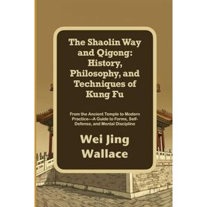 Wallace, Wei Jing The Shaolin Way and Qigong: History, Philosophy, and Techniques of Kung Fu: From the Ancient Temple to Modern Practice—A Guide to Forms, Self-Defense, and Mental Discipline Wallace, Wei Jing The Shaolin Way and Qigong: History, Philosophy, and Techniques of Kung Fu: From the Ancient Temple to Modern Practice—A Guide to Forms, Self-Defense, and Mental Discipline