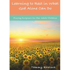 Rentsch, Tammy Learning to Rest in What God Alone Can Do: Praying Scripture for Our Adult Children Rentsch, Tammy Learning to Rest in What God Alone Can Do: Praying Scripture for Our Adult Children