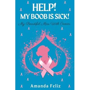 Feliz, Amanda Help! My Boob is Sick!: My Beautiful Mess With Cancer Feliz, Amanda Help! My Boob is Sick!: My Beautiful Mess With Cancer